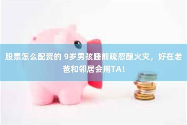 股票怎么配资的 9岁男孩睡前疏忽酿火灾,好在老爸和邻居会用TA!
