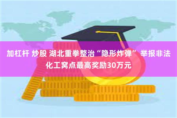 加杠杆 炒股 湖北重拳整治“隐形炸弹” 举报非法化工窝点最高奖励30万元