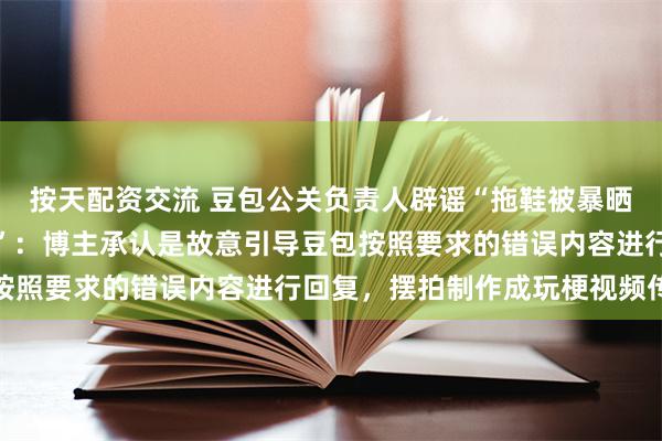 按天配资交流 豆包公关负责人辟谣“拖鞋被暴晒变形豆包建议用开水煮”：博主承认是故意引导豆包按照要求的错误内容进行回复，摆拍制作成玩梗视频传播