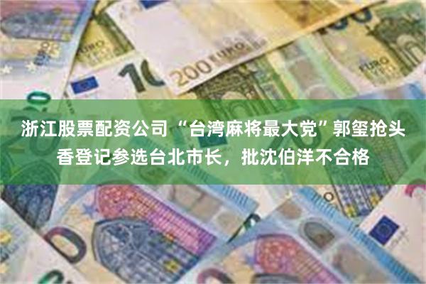 浙江股票配资公司 “台湾麻将最大党”郭玺抢头香登记参选台北市长,批沈伯洋不合格