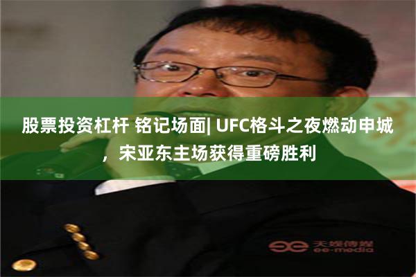 股票投资杠杆 铭记场面| UFC格斗之夜燃动申城，宋亚东主场获得重磅胜利