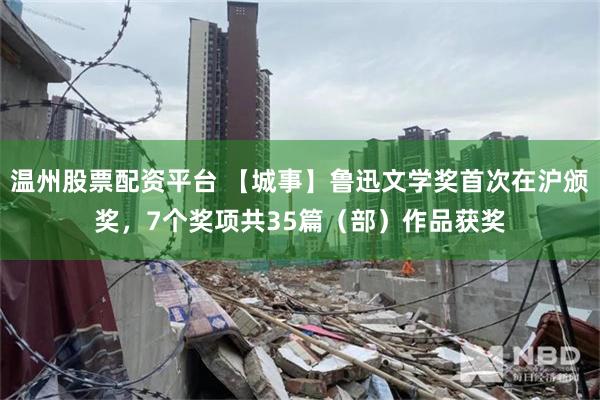 温州股票配资平台 【城事】鲁迅文学奖首次在沪颁奖，7个奖项共35篇（部）作品获奖