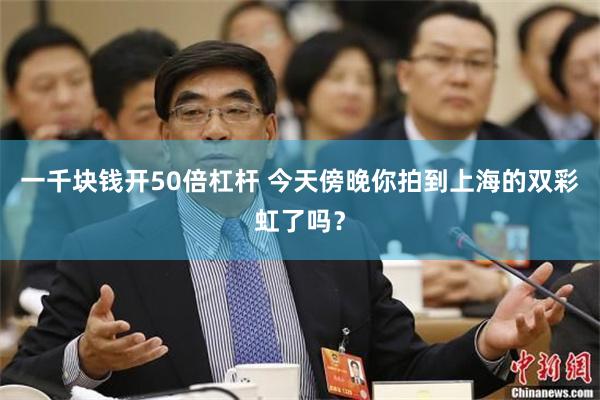 一千块钱开50倍杠杆 今天傍晚你拍到上海的双彩虹了吗？