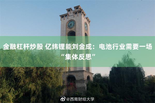 金融杠杆炒股 亿纬锂能刘金成：电池行业需要一场“集体反思”