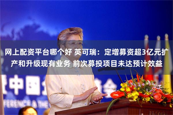 网上配资平台哪个好 英可瑞：定增募资超3亿元扩产和升级现有业务 前次募投项目未达预计效益