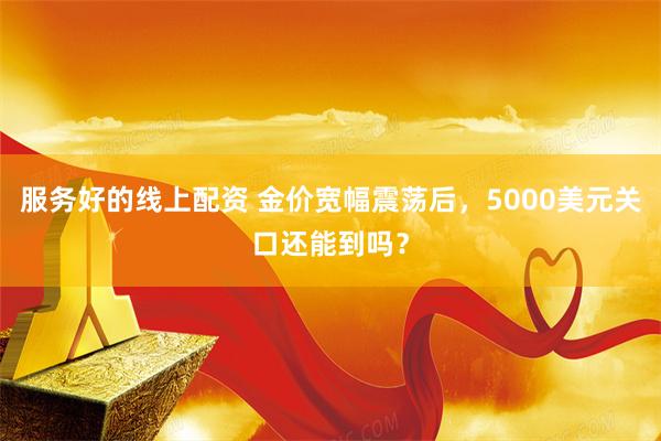 服务好的线上配资 金价宽幅震荡后，5000美元关口还能到吗？