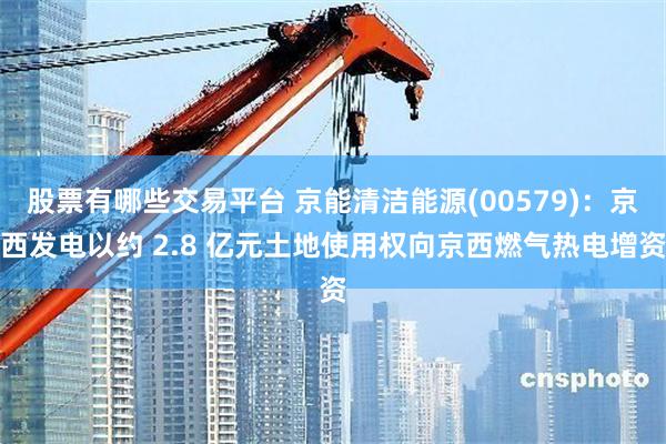 股票有哪些交易平台 京能清洁能源(00579)：京西发电以约 2.8 亿元土地使用权向京西燃气热电增资