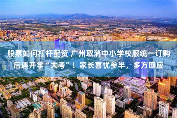 股票如何杠杆配资 广州取消中小学校服统一订购后遇开学“大考”!家长喜忧参半,多方回应