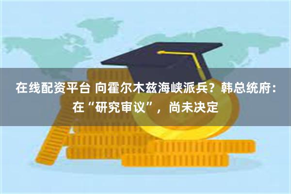 在线配资平台 向霍尔木兹海峡派兵？韩总统府：在“研究审议”，尚未决定