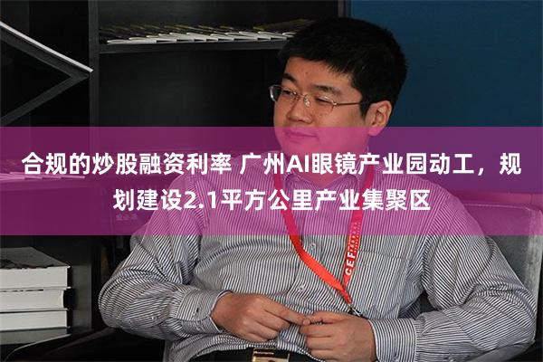合规的炒股融资利率 广州AI眼镜产业园动工，规划建设2.1平方公里产业集聚区