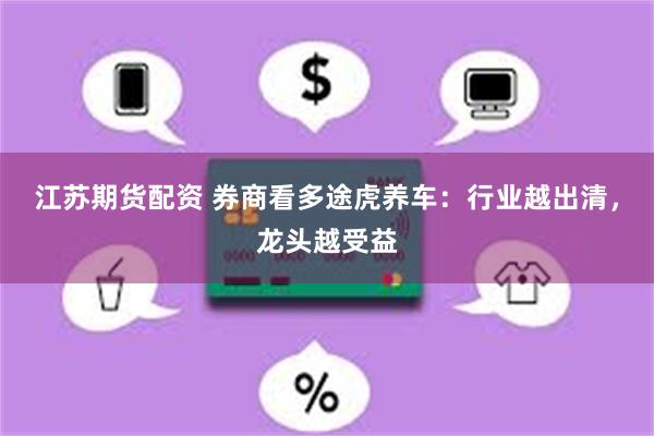 江苏期货配资 券商看多途虎养车：行业越出清，龙头越受益
