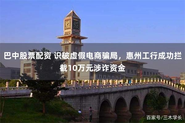 巴中股票配资 识破虚假电商骗局，惠州工行成功拦截10万元涉诈资金