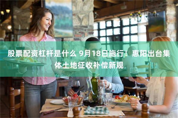 股票配资杠杆是什么 9月18日施行！惠阳出台集体土地征收补偿新规