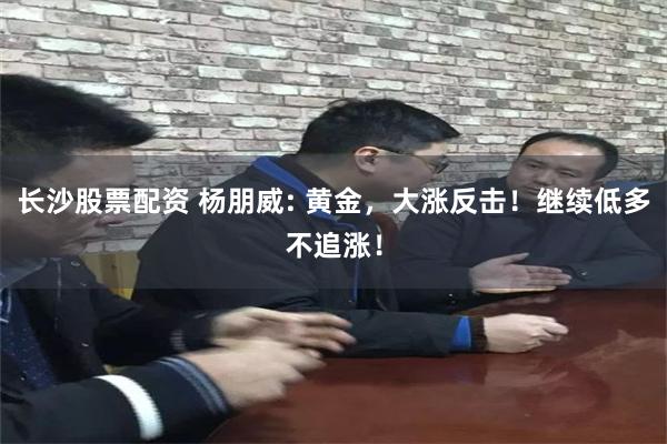 长沙股票配资 杨朋威: 黄金，大涨反击！继续低多不追涨！