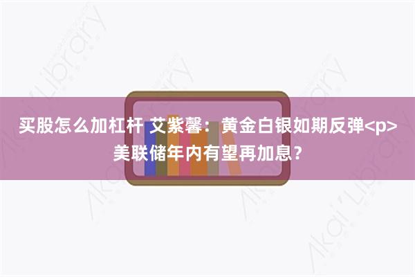 买股怎么加杠杆 艾紫馨：黄金白银如期反弹<p>美联储年内有望再加息？