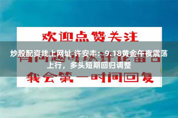 炒股配资线上网址 许安丰：9.18黄金午夜震荡上行，多头短期回归调整