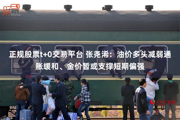 正规股票t+0交易平台 张尧浠:油价多头减弱通胀缓和、金价暂或支撑短期偏强