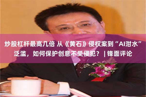炒股杠杆最高几倍 从《黄石》侵权案到“AI泔水”泛滥，如何保护创意不受侵犯？ | 锋面评论