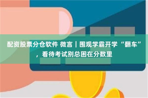 配资股票分仓软件 微言｜围观学霸开学 “翻车”，看待考试别总困在分数里