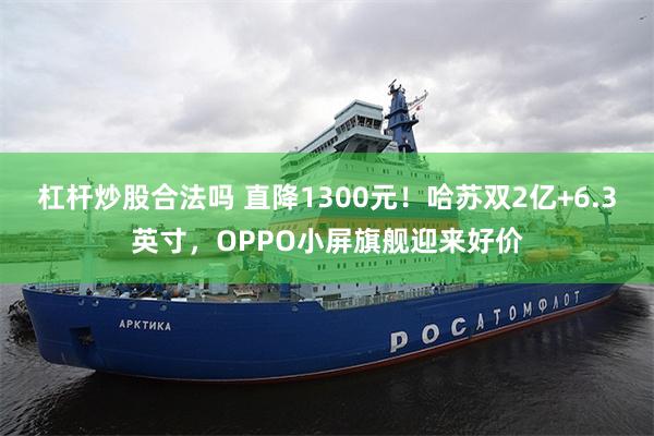 杠杆炒股合法吗 直降1300元！哈苏双2亿+6.3英寸，OPPO小屏旗舰迎来好价