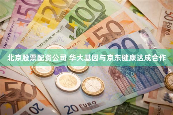 北京股票配资公司 华大基因与京东健康达成合作