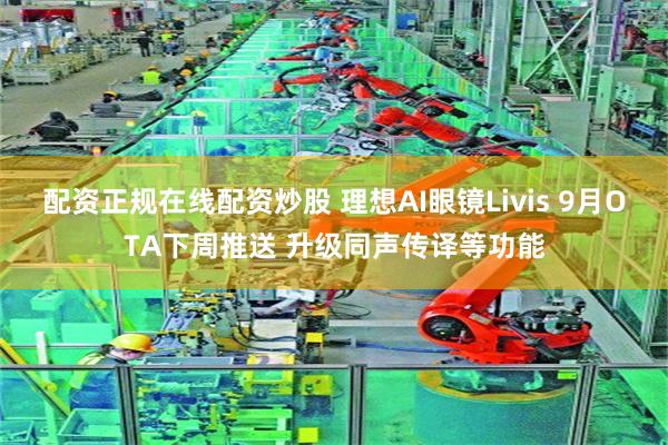 配资正规在线配资炒股 理想AI眼镜Livis 9月OTA下周推送 升级同声传译等功能