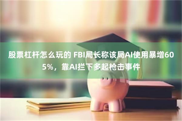 股票杠杆怎么玩的 FBI局长称该局AI使用暴增605%,靠AI拦下多起枪击事件