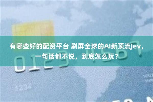 有哪些好的配资平台 刷屏全球的AI新顶流Jev，一句话都不说，到底怎么玩？