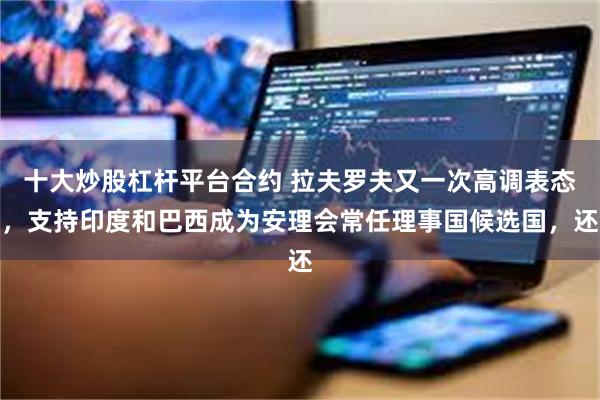 十大炒股杠杆平台合约 拉夫罗夫又一次高调表态,支持印度和巴西成为安理会常任理事国候选国,还
