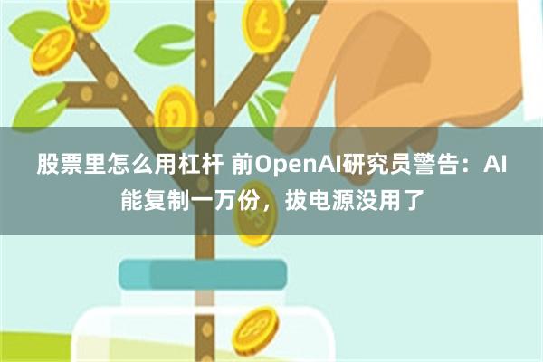 股票里怎么用杠杆 前OpenAI研究员警告:AI能复制一万份,拔电源没用了