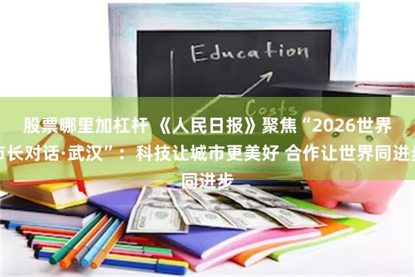 股票哪里加杠杆 《人民日报》聚焦“2026世界市长对话·武汉”：科技让城市更美好 合作让世界同进步