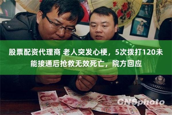 股票配资代理商 老人突发心梗，5次拨打120未能接通后抢救无效死亡，院方回应