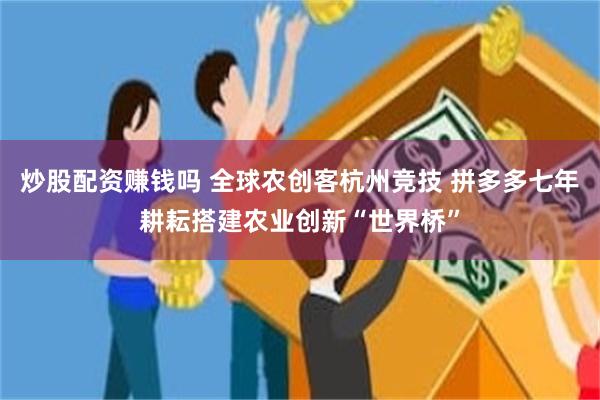 炒股配资赚钱吗 全球农创客杭州竞技 拼多多七年耕耘搭建农业创新“世界桥”