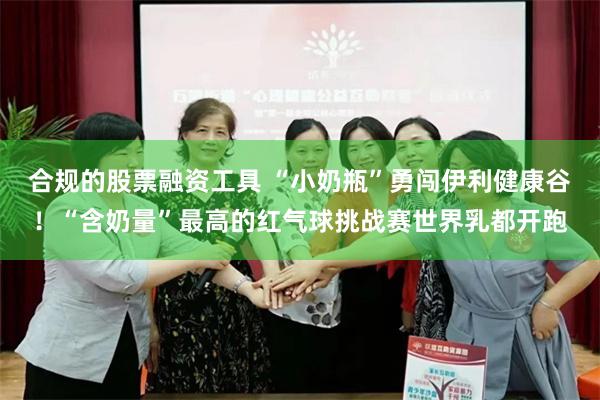 合规的股票融资工具 “小奶瓶”勇闯伊利健康谷!“含奶量”最高的红气球挑战赛世界乳都开跑