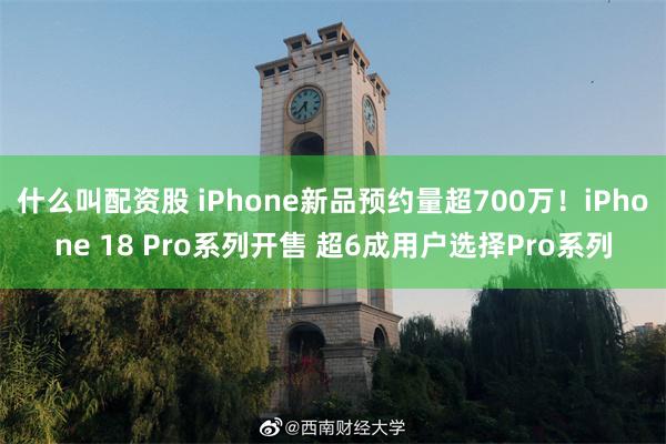 什么叫配资股 iPhone新品预约量超700万！iPhone 18 Pro系列开售 超6成用户选择Pro系列