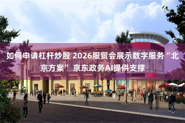 如何申请杠杆炒股 2026服贸会展示数字服务“北京方案” 京东政务AI提供支撑