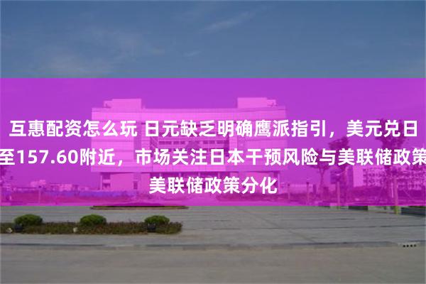 互惠配资怎么玩 日元缺乏明确鹰派指引，美元兑日元升至157.60附近，市场关注日本干预风险与美联储政策分化