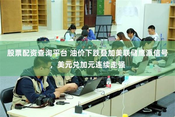 股票配资查询平台 油价下跌叠加美联储鹰派信号,美元兑加元连续走强