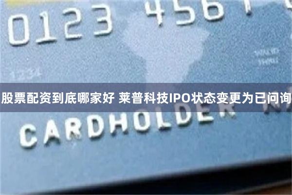 股票配资到底哪家好 莱普科技IPO状态变更为已问询