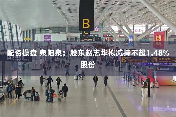 配资操盘 泉阳泉：股东赵志华拟减持不超1.48%股份