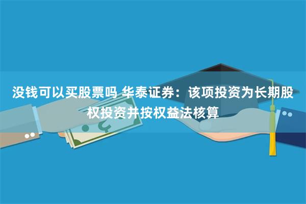 没钱可以买股票吗 华泰证券：该项投资为长期股权投资并按权益法核算