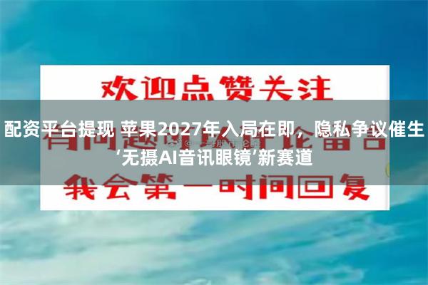 配资平台提现 苹果2027年入局在即，隐私争议催生‘无摄AI音讯眼镜’新赛道