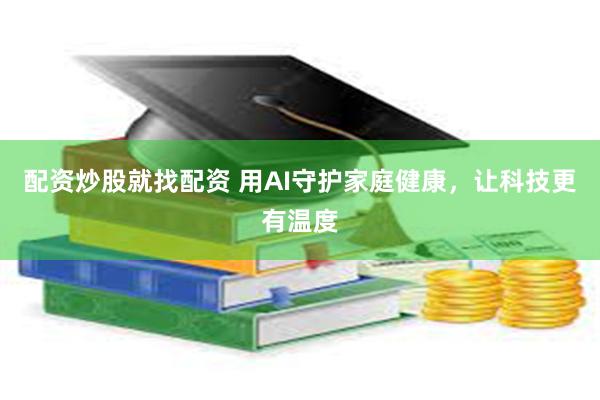 配资炒股就找配资 用AI守护家庭健康，让科技更有温度
