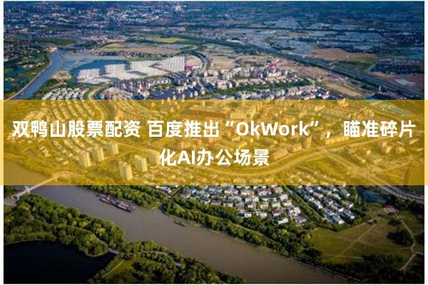 双鸭山股票配资 百度推出“OkWork”,瞄准碎片化AI办公场景