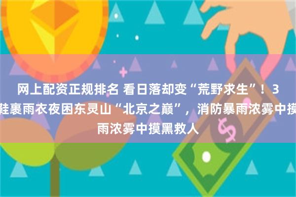 网上配资正规排名 看日落却变“荒野求生”！3人穿跑鞋裹雨衣夜困东灵山“北京之巅”，消防暴雨浓雾中摸黑救人