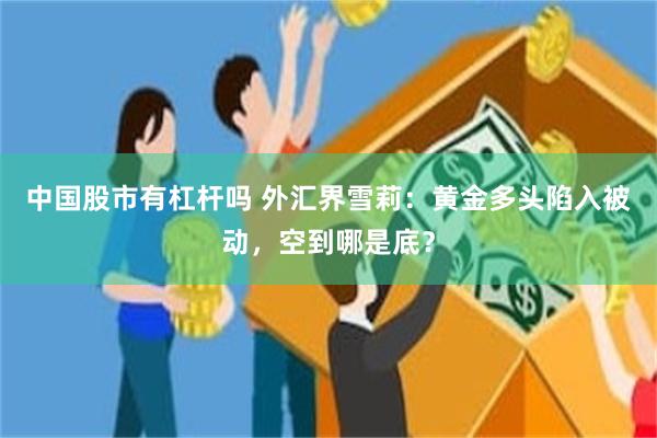 中国股市有杠杆吗 外汇界雪莉：黄金多头陷入被动，空到哪是底？