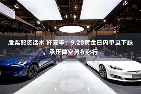 股票配资话术 许安丰：9.28黄金日内单边下跌，承压做空势在必行