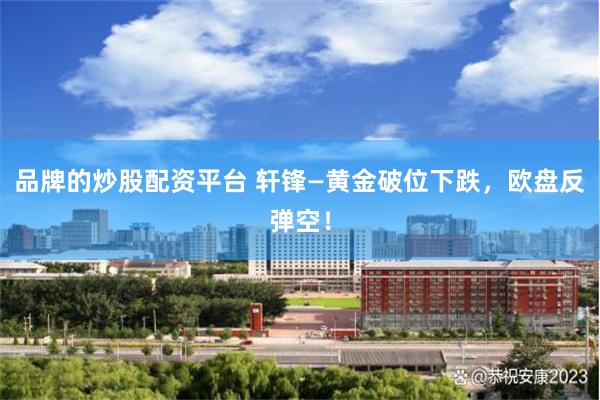 品牌的炒股配资平台 轩锋—黄金破位下跌，欧盘反弹空！