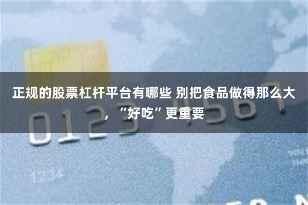 正规的股票杠杆平台有哪些 别把食品做得那么大,“好吃”更重要