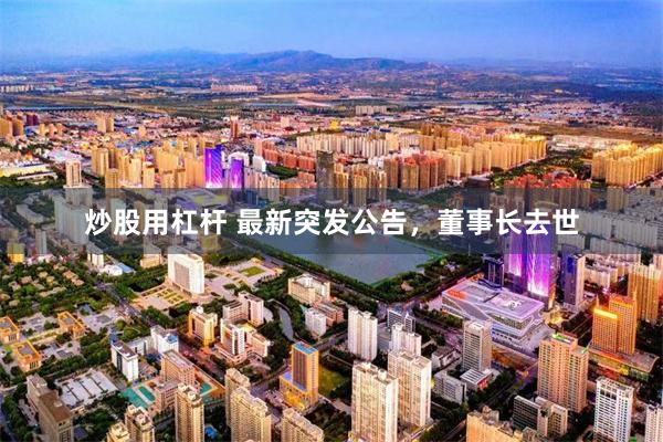 炒股用杠杆 最新突发公告,董事长去世